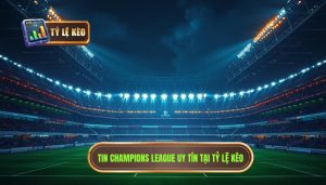 Tin Champions League uy tín tại TỶ LỆ KÈO