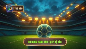Tin Ngoại hạng Anh tại TỶ LỆ KÈO.